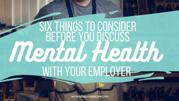 Six things to consider before you discuss Mental Health with Your Employer