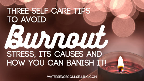 Three Self Care Tips to Avoid Burnout: Stress, Its Causes and How You Can Banish It!