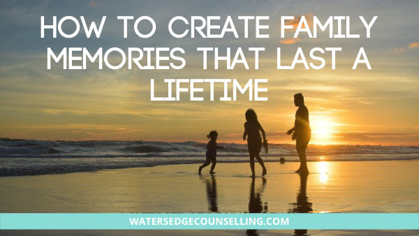 How To Create Family Memories That Last a Lifetime